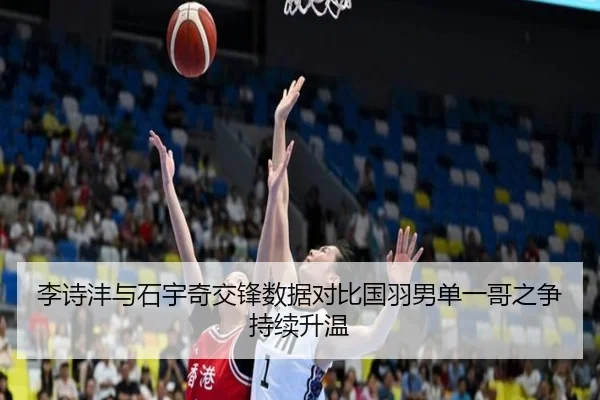 李诗沣与石宇奇交锋数据对比国羽男单一哥之争持续升温