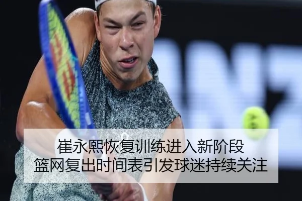 崔永熙恢复训练进入新阶段 篮网复出时间表引发球迷持续关注