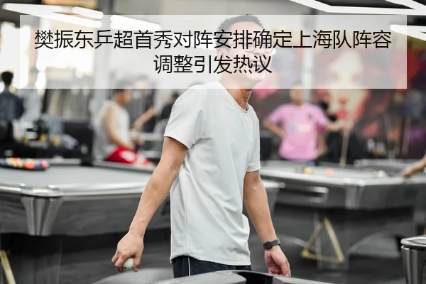 樊振东乒超首秀对阵安排确定上海队阵容调整引发热议